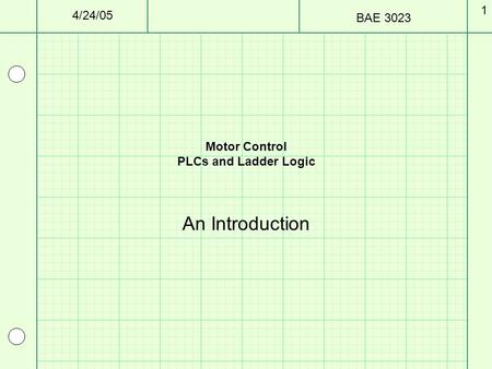 4/24/05 BAE 3023 1 Motor Control PLCs and Ladder Logic An Introduction.