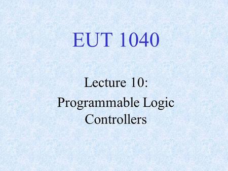 EUT 1040 Lecture 10: Programmable Logic Controllers.