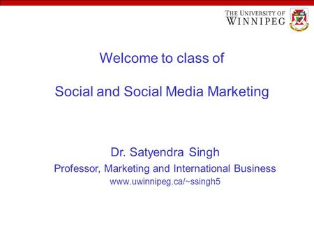 Welcome to class of Social and Social Media Marketing Dr. Satyendra Singh Professor, Marketing and International Business www.uwinnipeg.ca/~ssingh5.