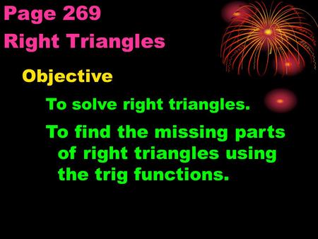 Right Triangles Page 269 Objective To solve right triangles. To find the missing parts of right triangles using the trig functions.