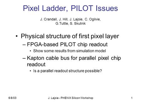 6/8/03J. Lajoie - PHENIX Silicon Workshop1 Pixel Ladder, PILOT Issues Physical structure of first pixel layer –FPGA-based PILOT chip readout Show some.