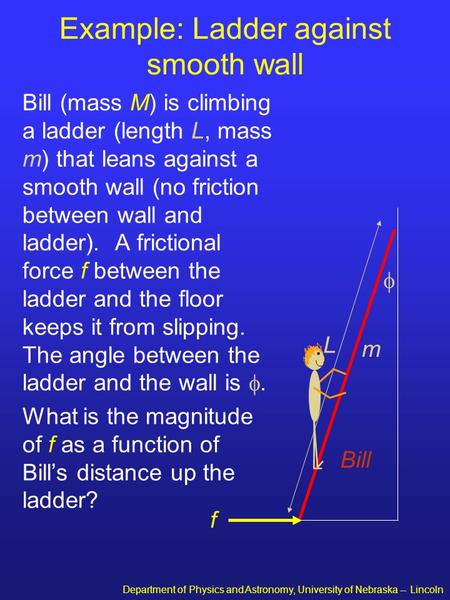 Department of Physics and Astronomy, University of Nebraska -- Lincoln Example: Ladder against smooth wall Bill (mass M) is climbing a ladder (length L,