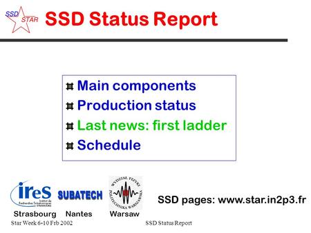 Star Week 6-10 Frb 2002SSD Status Report 1# SSD Status Report Main components Production status Last news: first ladder Schedule SSD pages: www.star.in2p3.fr.