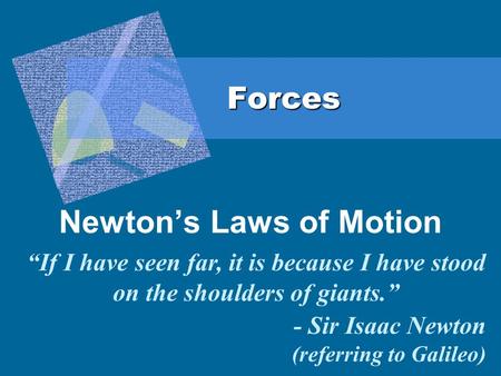 Forces Newton’s Laws of Motion “If I have seen far, it is because I have stood on the shoulders of giants.” - Sir Isaac Newton (referring to Galileo)