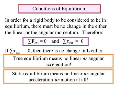 Conditions of Equilibrium In order for a rigid body to be considered to be in equilibrium, there must be no change in the either the linear or the angular.