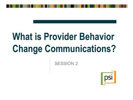 What is Provider Behavior Change Communications? SESSION 2.