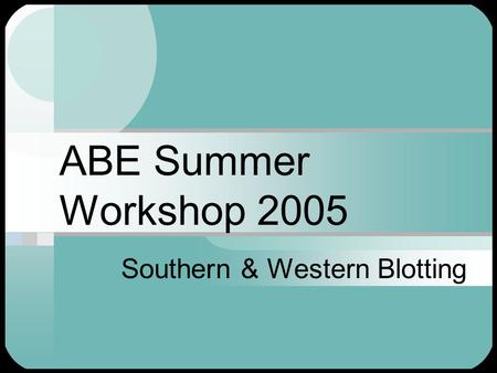 ABE Summer Workshop 2005 Southern & Western Blotting.