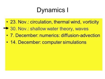 Dynamics I 23. Nov.: circulation, thermal wind, vorticity 30. Nov.: shallow water theory, waves 7. December: numerics: diffusion-advection 14. December: