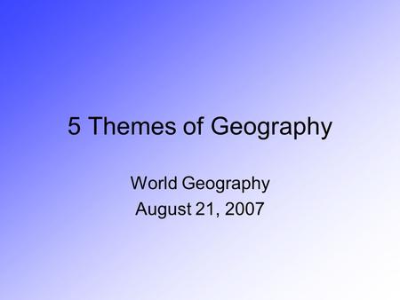 5 Themes of Geography World Geography August 21, 2007.