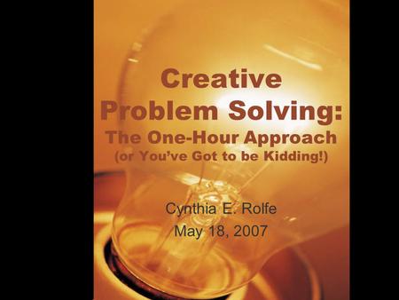 Creative Problem Solving: The One-Hour Approach (or You’ve Got to be Kidding!) Cynthia E. Rolfe May 18, 2007.