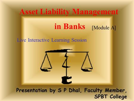 Presentation by S P Dhal, Faculty Member, SPBT College Asset Liability Management in Banks Live Interactive Learning Session [Module A]