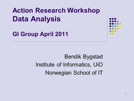 Action Research Workshop Data Analysis GI Group April 2011 Bendik Bygstad Institute of Informatics, UiO Norwegian School of IT 1.