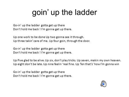 Goin’ up the ladder Go-in’ up the ladder gotta get up there Don’t hold me back ! I’m gonna get up there. Up one work to be done Up two gonna see it through.
