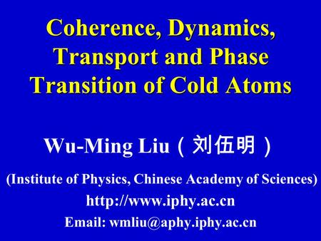 Coherence, Dynamics, Transport and Phase Transition of Cold Atoms Wu-Ming Liu （刘伍明） (Institute of Physics, Chinese Academy of Sciences)