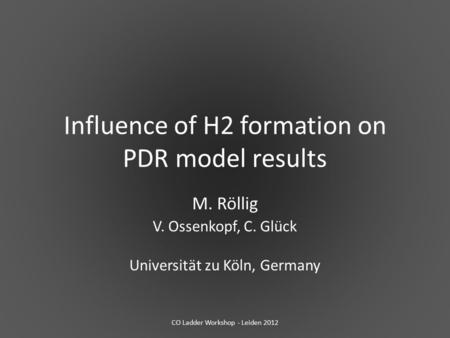 Influence of H2 formation on PDR model results M. Röllig V. Ossenkopf, C. Glück Universität zu Köln, Germany CO Ladder Workshop - Leiden 2012.