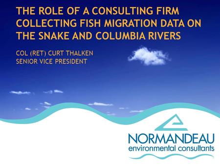 THE ROLE OF A CONSULTING FIRM COLLECTING FISH MIGRATION DATA ON THE SNAKE AND COLUMBIA RIVERS COL (RET) CURT THALKEN SENIOR VICE PRESIDENT.