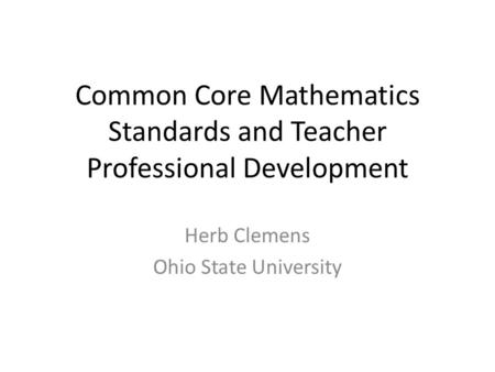 Common Core Mathematics Standards and Teacher Professional Development Herb Clemens Ohio State University.