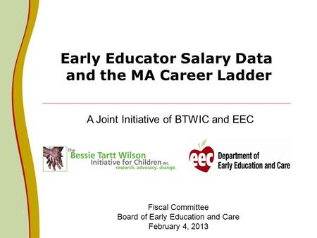 Early Educator Salary Data and the MA Career Ladder A Joint Initiative of BTWIC and EEC Fiscal Committee Board of Early Education and Care February 4,