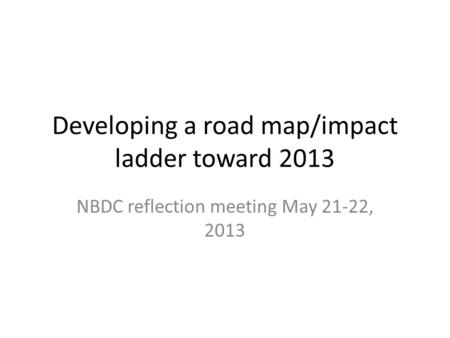 Developing a road map/impact ladder toward 2013 NBDC reflection meeting May 21-22, 2013.