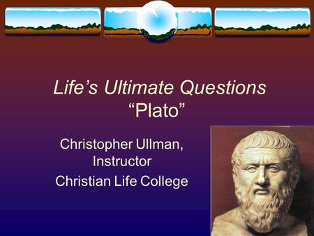 1 Life’s Ultimate Questions “Plato” Christopher Ullman, Instructor Christian Life College.