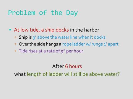 Problem of the Day  At low tide, a ship docks in the harbor  Ship is 9’ above the water line when it docks  Over the side hangs a rope ladder w/ rungs.