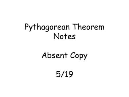 Pythagorean Theorem Notes Absent Copy 5/19. Pythagorean Theorem a 2 + b 2 = c 2 Leg + Leg = Hypotenuse (longest side) Leg called A or B Leg called C or.