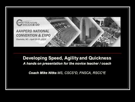 Developing Speed, Agility and Quickness A hands on presentation for the novice teacher / coach Coach Mike Nitka MS, CSCS*D, FNSCA, RSCC*E.