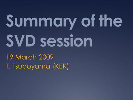 Summary of the SVD session 19 March 2009 T. Tsuboyama (KEK)