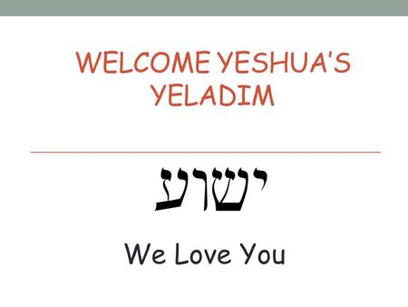 WELCOME YESHUA’S YELADIM We Love You. Please Remember These Rules Please don’t talk when others are talking. Please raise your hand if you would like.