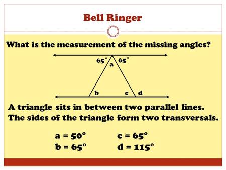 Bell Ringer What is the measurement of the missing angles? 65˚ b a cd A triangle sits in between two parallel lines. The sides of the triangle form two.