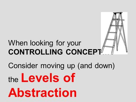 When looking for your CONTROLLING CONCEPT… Consider moving up (and down) the Levels of Abstraction.