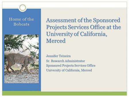 Assessment of the Sponsored Projects Services Office at the University of California, Merced Jennifer Teixeira Sr. Research Administrator Sponsored Projects.
