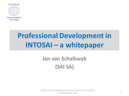 Professional Development in INTOSAI – a whitepaper Jan van Schalkwyk (SAI SA) INTOSAI Capacity Building Committee - Meeting in Lima, Peru 9-11 September.
