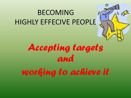 BECOMING HIGHLY EFFECIVE PEOPLE Accepting targets and working to achieve it.