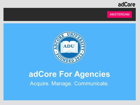 AMSTERDAM adCore For Agencies Acquire. Manage. Communicate.
