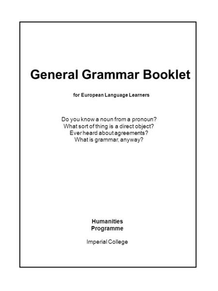 General Grammar Booklet for European Language Learners Humanities Programme Imperial College Do you know a noun from a pronoun? What sort of thing is a.