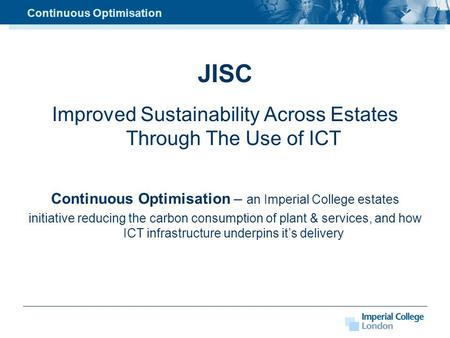 Continuous Optimisation JISC Improved Sustainability Across Estates Through The Use of ICT Continuous Optimisation – an Imperial College estates initiative.