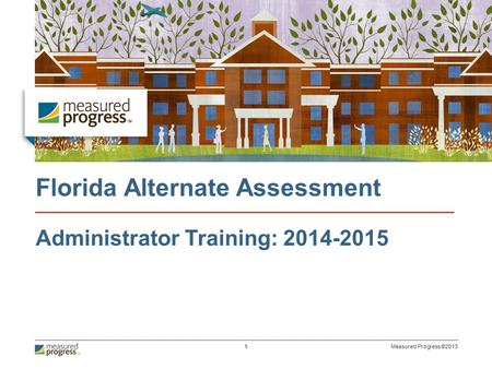 Measured Progress ©2013 1 Florida Alternate Assessment Administrator Training: 2014-2015.