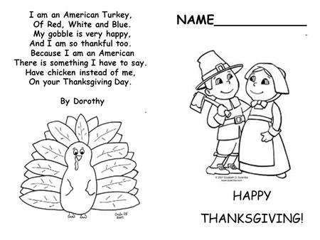 NAME____________ HAPPY THANKSGIVING! I am an American Turkey, Of Red, White and Blue. My gobble is very happy, And I am so thankful too. Because I am an.
