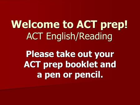 Welcome to ACT prep! ACT English/Reading Please take out your ACT prep booklet and a pen or pencil.