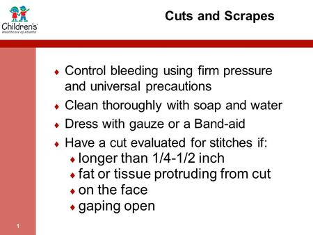 1 Cuts and Scrapes  Control bleeding using firm pressure and universal precautions  Clean thoroughly with soap and water  Dress with gauze or a Band-aid.
