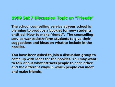 1999 Set 7 Discussion Topic on “ Friends ” The school counselling service at your school is planning to produce a booklet for new students entitled “ How.