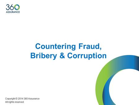 Countering Fraud, Bribery & Corruption Copyright © 2014 360 Assurance All rights reserved.
