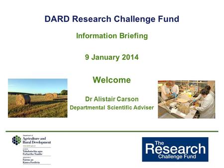 DARD Research Challenge Fund Information Briefing 9 January 2014 Welcome Dr Alistair Carson Departmental Scientific Adviser.