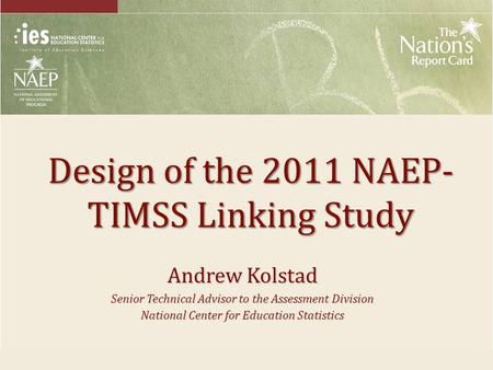 Design of the 2011 NAEP- TIMSS Linking Study Andrew Kolstad Senior Technical Advisor to the Assessment Division National Center for Education Statistics.