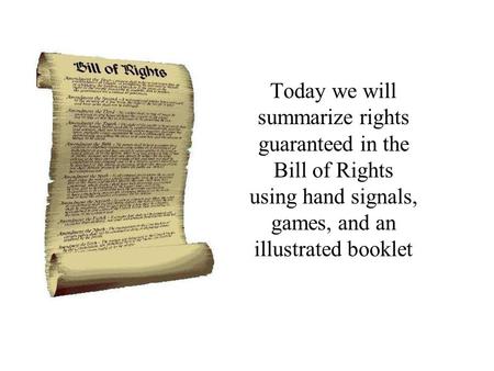 Today we will summarize rights guaranteed in the Bill of Rights using hand signals, games, and an illustrated booklet.