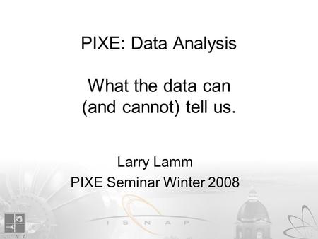 PIXE: Data Analysis What the data can (and cannot) tell us. Larry Lamm PIXE Seminar Winter 2008.