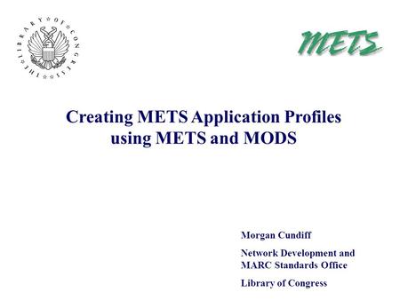 Creating METS Application Profiles using METS and MODS Morgan Cundiff Network Development and MARC Standards Office Library of Congress.