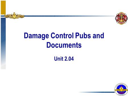 Damage Control Pubs and Documents Unit 2.04. Enabling Objectives Determine the order of precedence for Damage Control Publications Identify Damage Control.