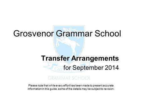 Grosvenor Grammar School Transfer Arrangements for September 2014 Please note that while every effort has been made to present accurate information in.